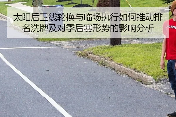 太阳后卫线轮换与临场执行如何推动排名洗牌及对季后赛形势的影响分析（Kaiyun）
