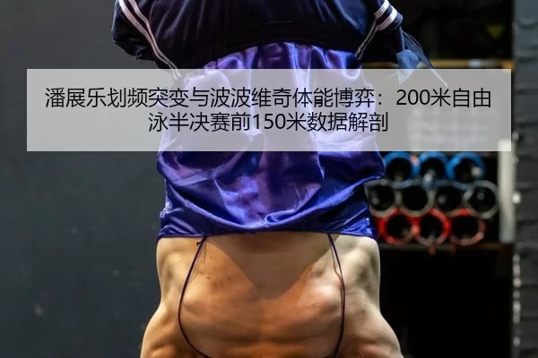 潘展乐划频突变与波波维奇体能博弈：200米自由泳半决赛前150米数据解剖（Kaiyun）